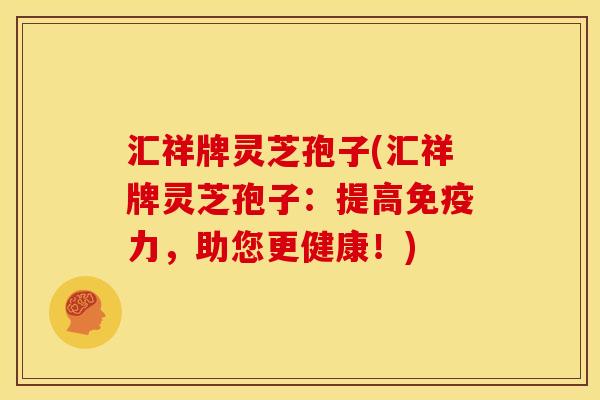 汇祥牌灵芝孢子(汇祥牌灵芝孢子:提高免疫力,助您更健康!) 汇祥牌灵芝孢子(汇祥牌灵芝孢子:提高免疫力,助您更健康!)