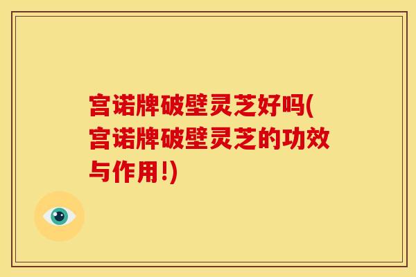 宫诺牌破壁灵芝好吗(宫诺牌破壁灵芝的功效与作用!) 宫诺牌破壁灵芝好吗(宫诺牌破壁灵芝的功效与作用!)