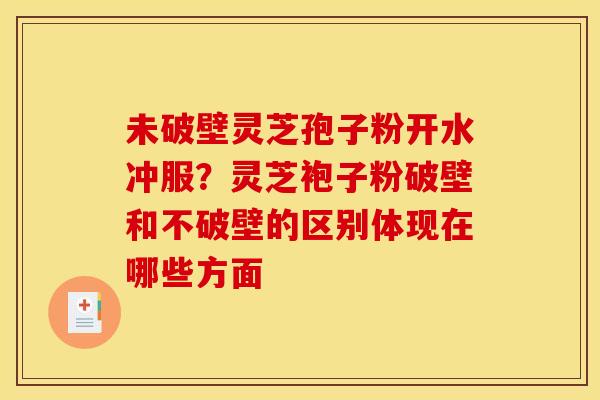 未破壁灵芝孢子粉开水冲服?灵芝袍子粉破壁和不破壁的区别体现在哪些方面 未破壁灵芝孢子粉开水冲服?灵芝袍子粉破壁和不破壁的区别体现在哪些方面
