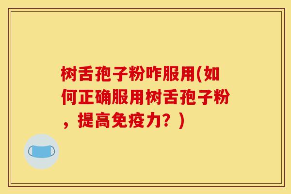 树舌孢子粉咋服用(如何正确服用树舌孢子粉,提高免疫力?) 树舌孢子粉咋服用(如何正确服用树舌孢子粉,提高免疫力?)