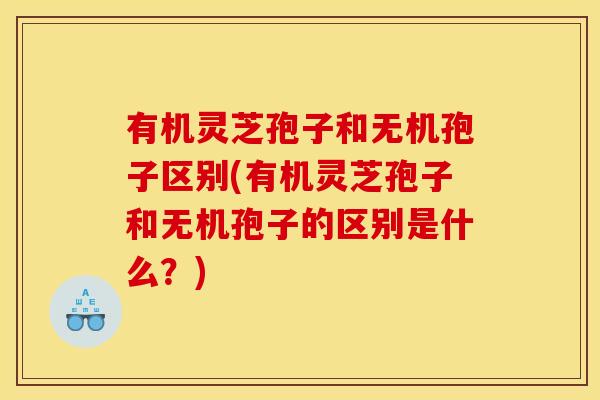有机灵芝孢子和无机孢子区别(有机灵芝孢子和无机孢子的区别是什么?) 有机灵芝孢子和无机孢子区别(有机灵芝孢子和无机孢子的区别是什么?)