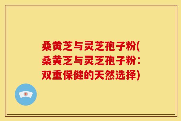 桑黄芝与灵芝孢子粉(桑黄芝与灵芝孢子粉:双重保健的天然选择) 桑黄芝与灵芝孢子粉(桑黄芝与灵芝孢子粉:双重保健的天然选择)