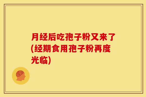 后吃孢子粉又来了(经期食用孢子粉再度光临) 后吃孢子粉又来了(经期食用孢子粉再度光临)