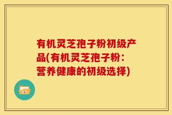 有机灵芝孢子粉初级产品(有机灵芝孢子粉:营养健康的初级选择) 有机灵芝孢子粉初级产品(有机灵芝孢子粉:营养健康的初级选择)