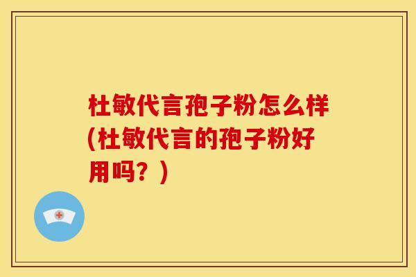 杜敏代言孢子粉怎么样(杜敏代言的孢子粉好用吗?) 杜敏代言孢子粉怎么样(杜敏代言的孢子粉好用吗?)