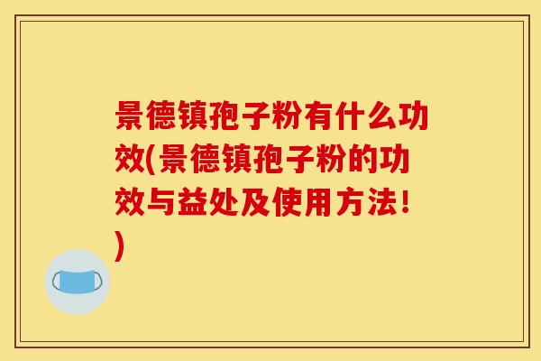 景德镇孢子粉有什么功效(景德镇孢子粉的功效与益处及使用方法!) 景德镇孢子粉有什么功效(景德镇孢子粉的功效与益处及使用方法!)