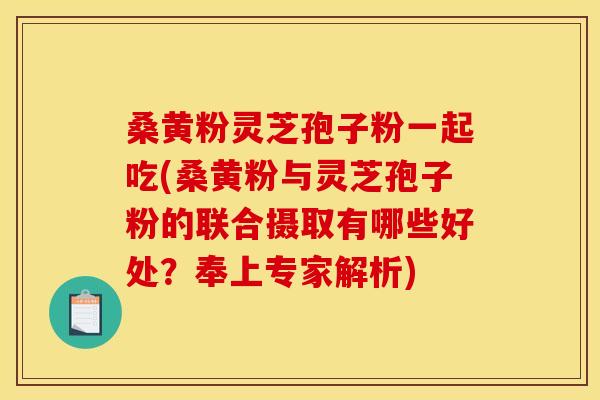 桑黄粉灵芝孢子粉一起吃(桑黄粉与灵芝孢子粉的联合摄取有哪些好处?奉上专家解析) 桑黄粉灵芝孢子粉一起吃(桑黄粉与灵芝孢子粉的联合摄取有哪些好处?奉上专家解析)
