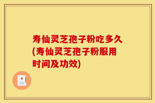 寿仙灵芝孢子粉吃多久(寿仙灵芝孢子粉服用时间及功效) 寿仙灵芝孢子粉吃多久(寿仙灵芝孢子粉服用时间及功效)