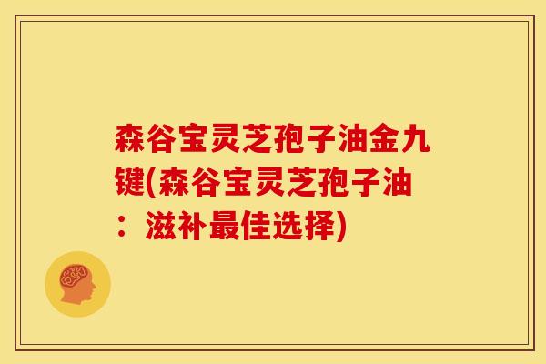 森谷宝灵芝孢子油金九键(森谷宝灵芝孢子油:滋补佳选择) 森谷宝灵芝孢子油金九键(森谷宝灵芝孢子油:滋补佳选择)