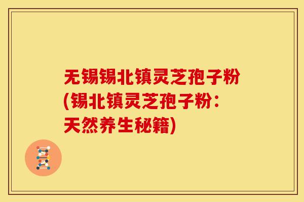 无锡锡北镇灵芝孢子粉(锡北镇灵芝孢子粉：天然养生秘籍)
