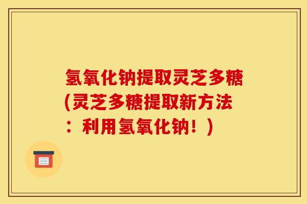 氢氧化钠提取灵芝多糖(灵芝多糖提取新方法:利用氢氧化钠!) 氢氧化钠提取灵芝多糖(灵芝多糖提取新方法:利用氢氧化钠!)