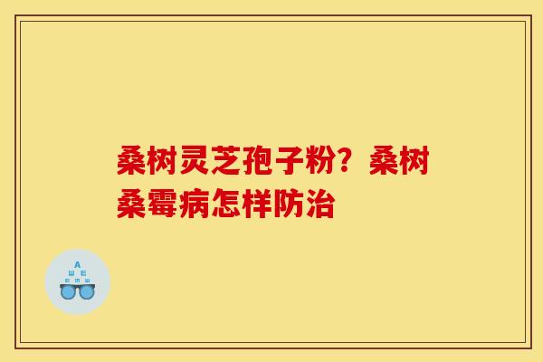 桑树灵芝孢子粉?桑树桑霉怎样防 桑树灵芝孢子粉?桑树桑霉怎样防