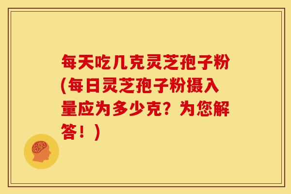 每天吃几克灵芝孢子粉(每日灵芝孢子粉摄入量应为多少克?为您解答!) 每天吃几克灵芝孢子粉(每日灵芝孢子粉摄入量应为多少克?为您解答!)