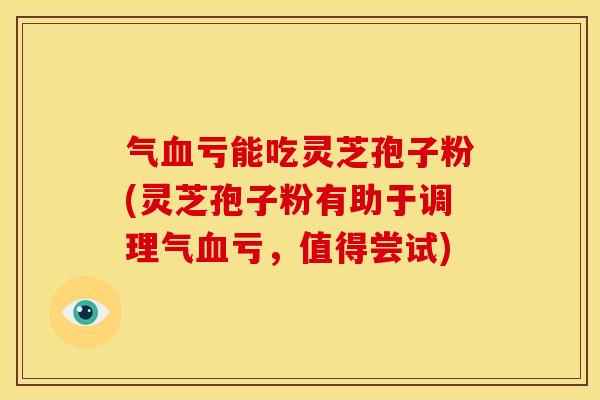 气亏能吃灵芝孢子粉(灵芝孢子粉有助于调理气亏,值得尝试) 气亏能吃灵芝孢子粉(灵芝孢子粉有助于调理气亏,值得尝试)