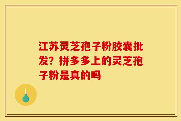 江苏灵芝孢子粉胶囊批发?拼多多上的灵芝孢子粉是真的吗 江苏灵芝孢子粉胶囊批发?拼多多上的灵芝孢子粉是真的吗