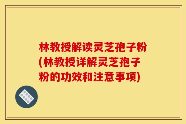 林教授解读灵芝孢子粉(林教授详解灵芝孢子粉的功效和注意事项) 林教授解读灵芝孢子粉(林教授详解灵芝孢子粉的功效和注意事项)