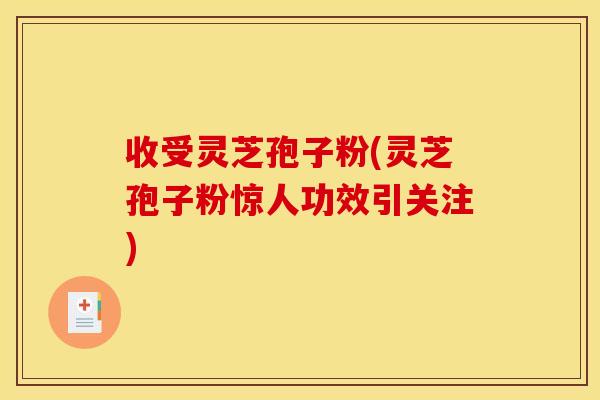 收受灵芝孢子粉(灵芝孢子粉惊人功效引关注) 收受灵芝孢子粉(灵芝孢子粉惊人功效引关注)