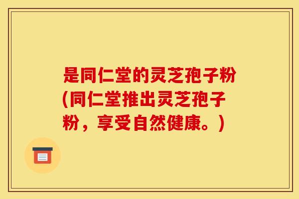 是同仁堂的灵芝孢子粉(同仁堂推出灵芝孢子粉,享受自然健康。) 是同仁堂的灵芝孢子粉(同仁堂推出灵芝孢子粉,享受自然健康。)
