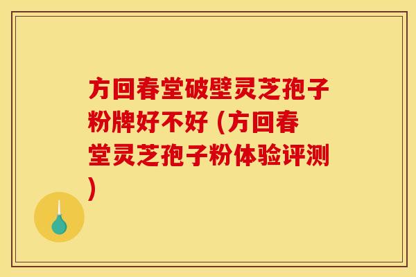 方回春堂破壁灵芝孢子粉牌好不好 (方回春堂灵芝孢子粉体验评测)