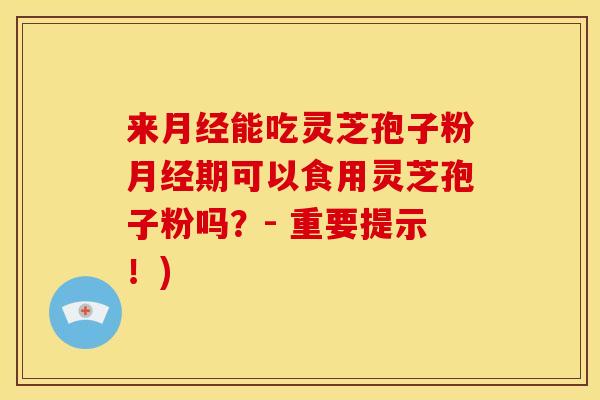 来能吃灵芝孢子粉期可以食用灵芝孢子粉吗?- 重要提示!) 来能吃灵芝孢子粉期可以食用灵芝孢子粉吗?- 重要提示!)