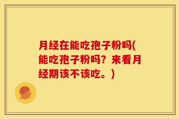 在能吃孢子粉吗(能吃孢子粉吗?来看期该不该吃。) 在能吃孢子粉吗(能吃孢子粉吗?来看期该不该吃。)