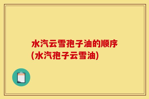 水汽云雪孢子油的顺序(水汽孢子云雪油) 水汽云雪孢子油的顺序(水汽孢子云雪油)
