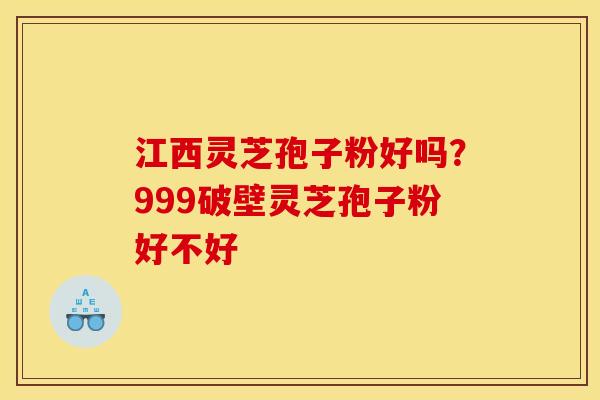 江西灵芝孢子粉好吗?999破壁灵芝孢子粉好不好 江西灵芝孢子粉好吗?999破壁灵芝孢子粉好不好