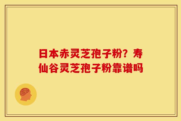 日本赤灵芝孢子粉?寿仙谷灵芝孢子粉靠谱吗 日本赤灵芝孢子粉?寿仙谷灵芝孢子粉靠谱吗
