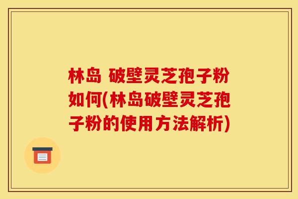 林岛 破壁灵芝孢子粉如何(林岛破壁灵芝孢子粉的使用方法解析) 林岛 破壁灵芝孢子粉如何(林岛破壁灵芝孢子粉的使用方法解析)