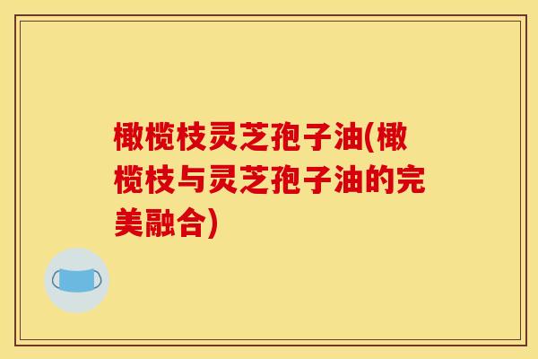 橄榄枝灵芝孢子油(橄榄枝与灵芝孢子油的完美融合) 橄榄枝灵芝孢子油(橄榄枝与灵芝孢子油的完美融合)