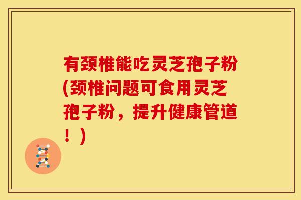 有颈椎能吃灵芝孢子粉(颈椎问题可食用灵芝孢子粉,提升健康管道!) 有颈椎能吃灵芝孢子粉(颈椎问题可食用灵芝孢子粉,提升健康管道!)