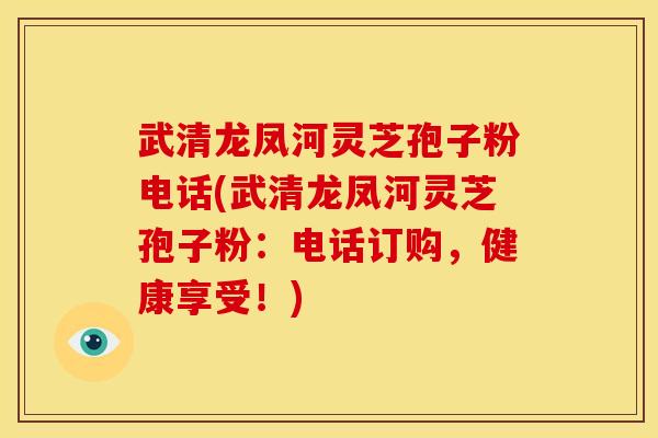 武清龙凤河灵芝孢子粉电话(武清龙凤河灵芝孢子粉:电话订购,健康享受!) 武清龙凤河灵芝孢子粉电话(武清龙凤河灵芝孢子粉:电话订购,健康享受!)