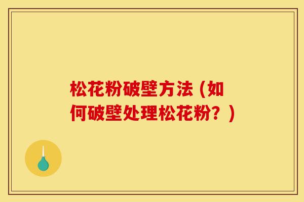松花粉破壁方法 (如何破壁处理松花粉?) 松花粉破壁方法 (如何破壁处理松花粉?)