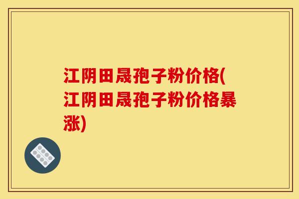 江阴田晟孢子粉价格(江阴田晟孢子粉价格暴涨) 江阴田晟孢子粉价格(江阴田晟孢子粉价格暴涨)