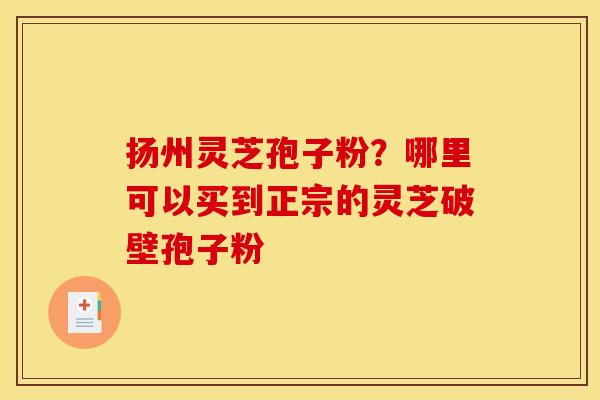 扬州灵芝孢子粉?哪里可以买到正宗的灵芝破壁孢子粉 扬州灵芝孢子粉?哪里可以买到正宗的灵芝破壁孢子粉