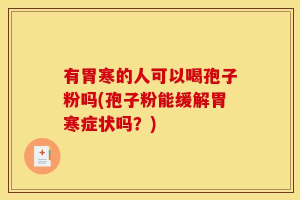 有胃寒的人可以喝孢子粉吗(孢子粉能缓解胃寒症状吗?) 有胃寒的人可以喝孢子粉吗(孢子粉能缓解胃寒症状吗?)