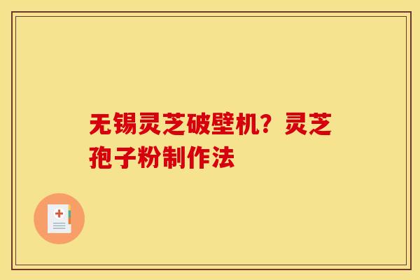 无锡灵芝破壁机？灵芝孢子粉制作法