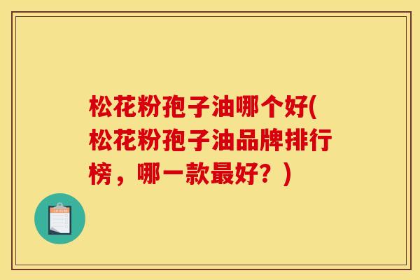 松花粉孢子油哪个好(松花粉孢子油品牌排行榜,哪一款好?) 松花粉孢子油哪个好(松花粉孢子油品牌排行榜,哪一款好?)