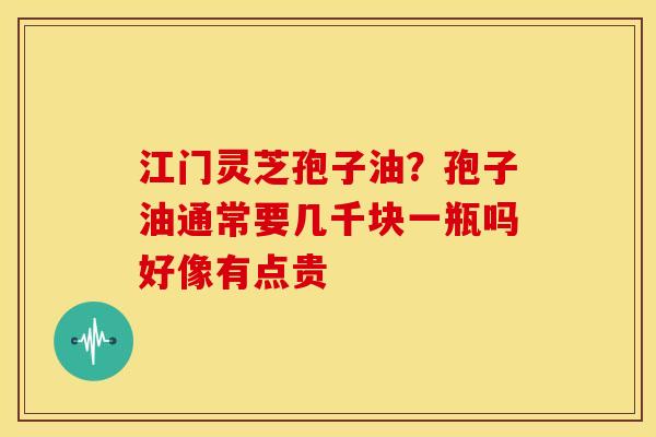 江门灵芝孢子油？孢子油通常要几千块一瓶吗好像有点贵