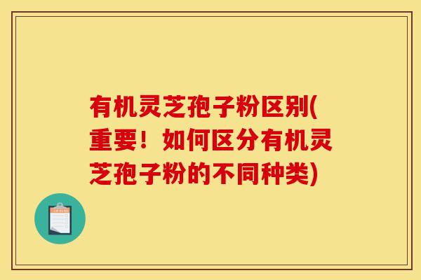 有机灵芝孢子粉区别(重要!如何区分有机灵芝孢子粉的不同种类) 有机灵芝孢子粉区别(重要!如何区分有机灵芝孢子粉的不同种类)