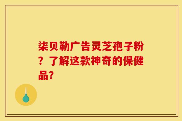 柒贝勒广告灵芝孢子粉?了解这款神奇的保健品? 柒贝勒广告灵芝孢子粉?了解这款神奇的保健品?