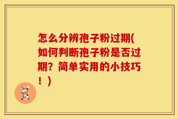 怎么分辨孢子粉过期(如何判断孢子粉是否过期？简单实用的小技巧！)