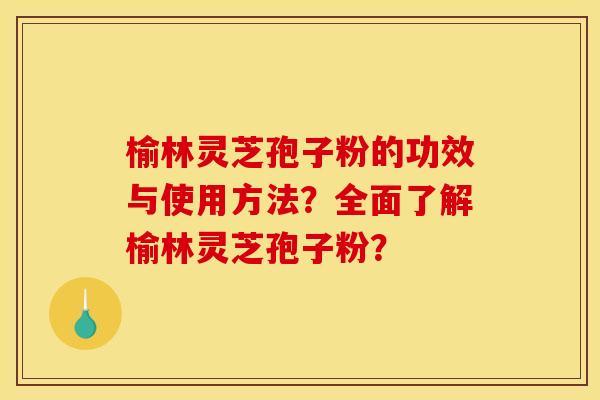 榆林灵芝孢子粉的功效与使用方法?全面了解榆林灵芝孢子粉? 榆林灵芝孢子粉的功效与使用方法?全面了解榆林灵芝孢子粉?