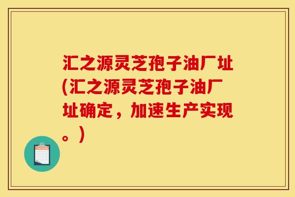 汇之源灵芝孢子油厂址(汇之源灵芝孢子油厂址确定,加速生产实现。) 汇之源灵芝孢子油厂址(汇之源灵芝孢子油厂址确定,加速生产实现。)