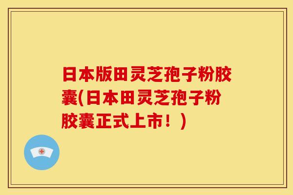 日本版田灵芝孢子粉胶囊(日本田灵芝孢子粉胶囊正式上市!) 日本版田灵芝孢子粉胶囊(日本田灵芝孢子粉胶囊正式上市!)