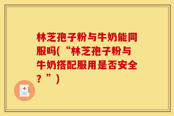 林芝孢子粉与牛奶能同服吗(“林芝孢子粉与牛奶搭配服用是否安全?”) 林芝孢子粉与牛奶能同服吗(“林芝孢子粉与牛奶搭配服用是否安全?”)