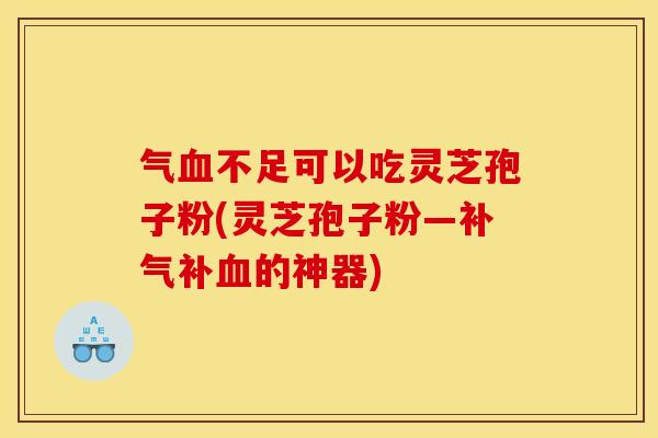 气不足可以吃灵芝孢子粉(灵芝孢子粉—补的神器) 气不足可以吃灵芝孢子粉(灵芝孢子粉—补的神器)