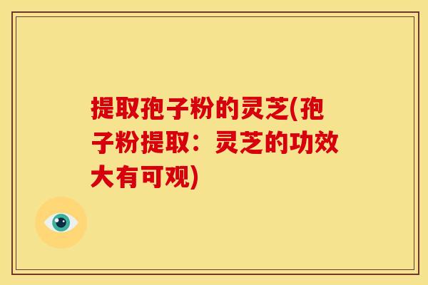 提取孢子粉的灵芝(孢子粉提取：灵芝的功效大有可观)