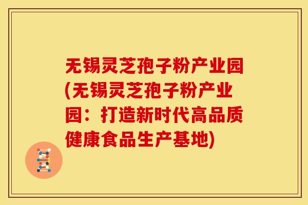 无锡灵芝孢子粉产业园(无锡灵芝孢子粉产业园:打造新时代高品质健康食品生产基地) 无锡灵芝孢子粉产业园(无锡灵芝孢子粉产业园:打造新时代高品质健康食品生产基地)
