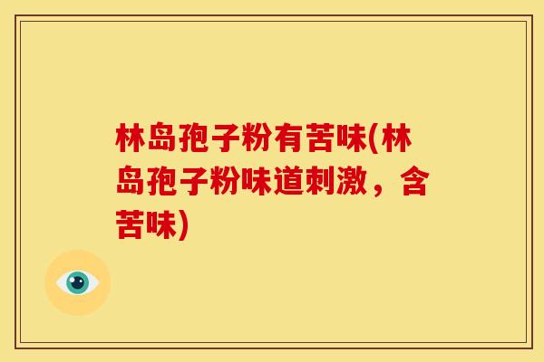 林岛孢子粉有苦味(林岛孢子粉味道刺激,含苦味) 林岛孢子粉有苦味(林岛孢子粉味道刺激,含苦味)